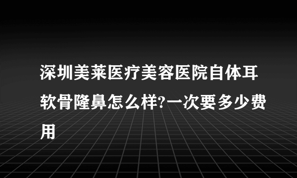 深圳美莱医疗美容医院自体耳软骨隆鼻怎么样?一次要多少费用