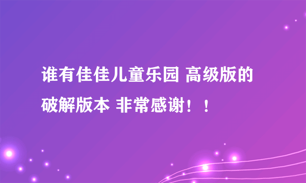 谁有佳佳儿童乐园 高级版的破解版本 非常感谢！！