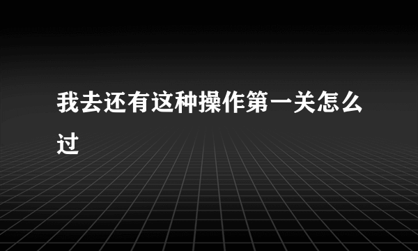 我去还有这种操作第一关怎么过