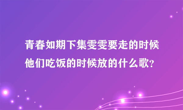 青春如期下集雯雯要走的时候他们吃饭的时候放的什么歌？