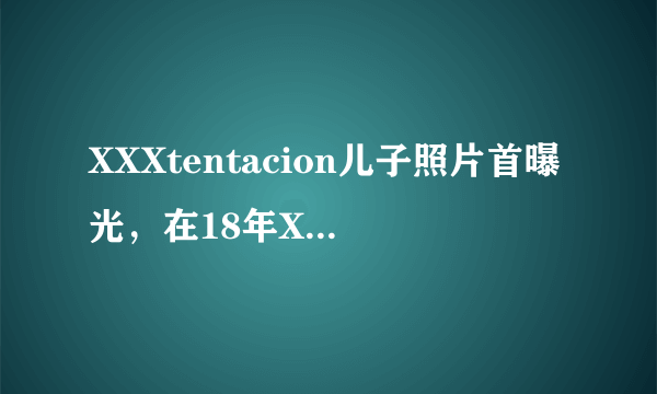 XXXtentacion儿子照片首曝光，在18年XXXtentacion遇害当年-飞外网