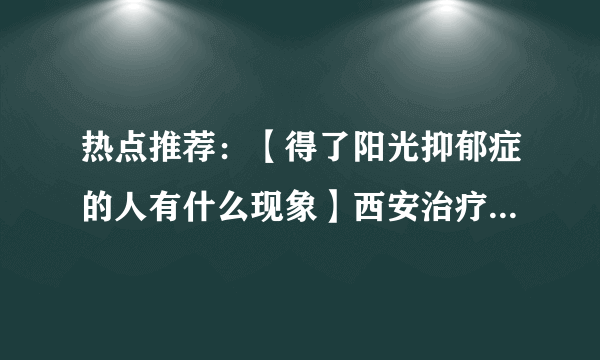 热点推荐：【得了阳光抑郁症的人有什么现象】西安治疗阳光抑郁症医院