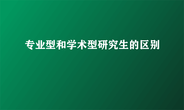 专业型和学术型研究生的区别