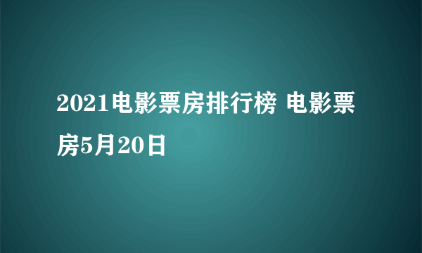 2021电影票房排行榜 电影票房5月20日