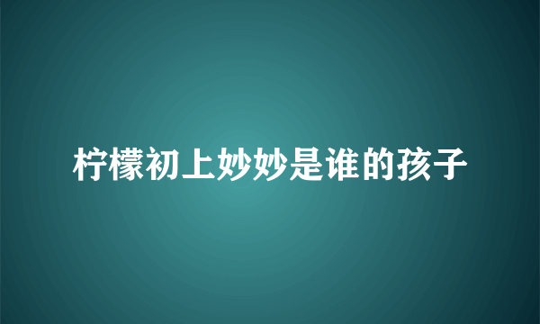 柠檬初上妙妙是谁的孩子