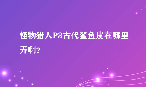 怪物猎人P3古代鲨鱼皮在哪里弄啊？