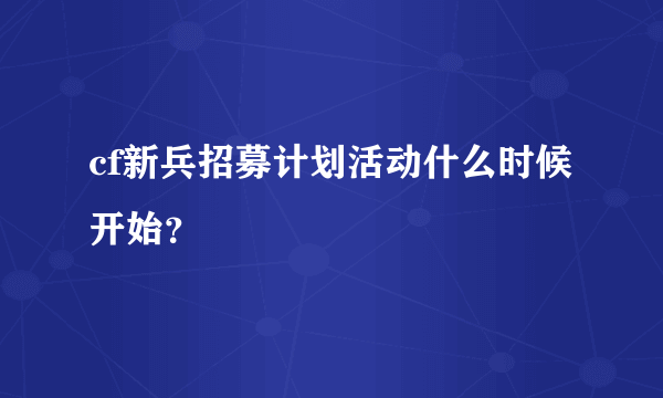 cf新兵招募计划活动什么时候开始？