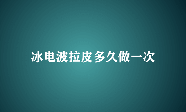 冰电波拉皮多久做一次