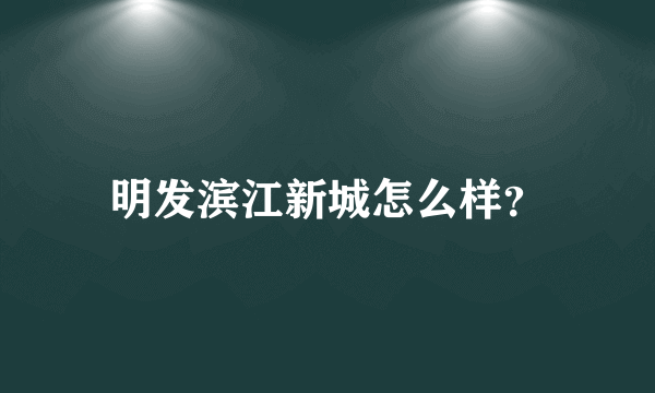 明发滨江新城怎么样？