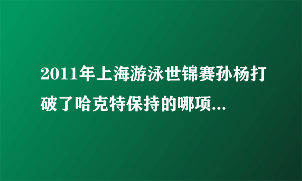 2011年上海游泳世锦赛孙杨打破了哈克特保持的哪项世界纪录？