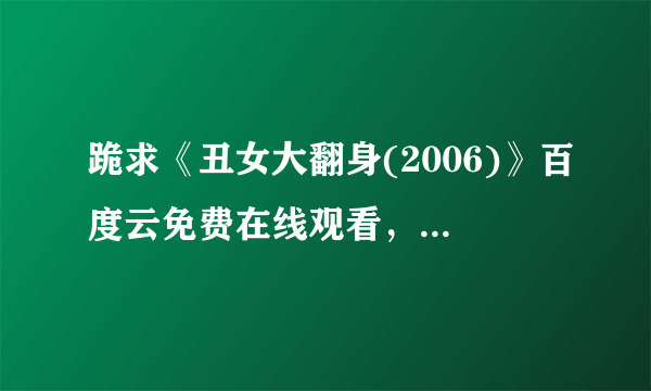 跪求《丑女大翻身(2006)》百度云免费在线观看，金容华导演的