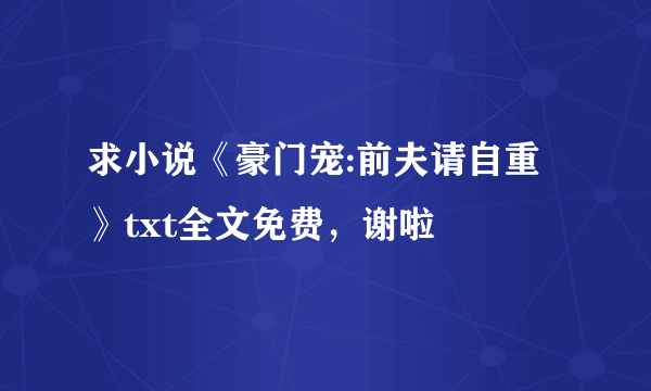 求小说《豪门宠:前夫请自重》txt全文免费，谢啦