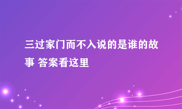 三过家门而不入说的是谁的故事 答案看这里