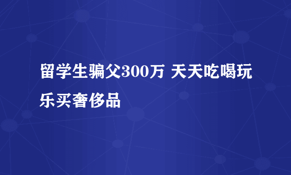 留学生骗父300万 天天吃喝玩乐买奢侈品