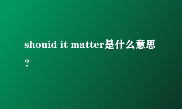 shouid it matter是什么意思？