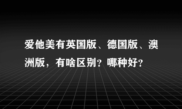 爱他美有英国版、德国版、澳洲版，有啥区别？哪种好？