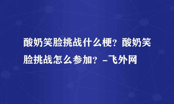 酸奶笑脸挑战什么梗？酸奶笑脸挑战怎么参加？-飞外网