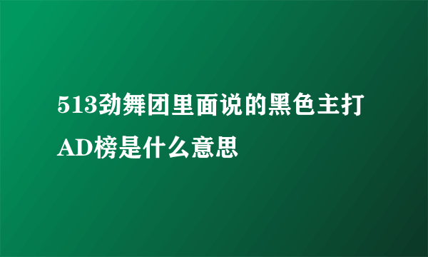 513劲舞团里面说的黑色主打AD榜是什么意思