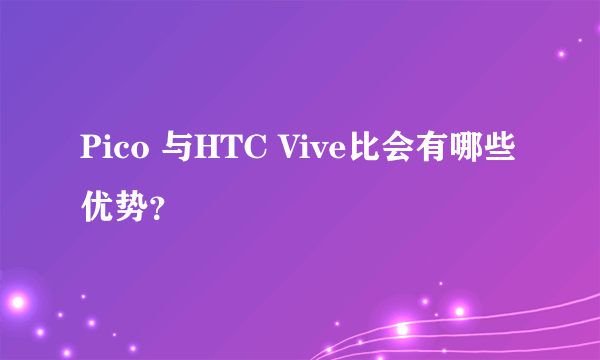 Pico 与HTC Vive比会有哪些优势？