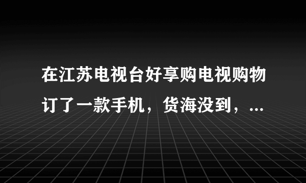 在江苏电视台好享购电视购物订了一款手机，货海没到，能退订吗