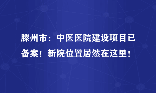 滕州市：中医医院建设项目已备案！新院位置居然在这里！