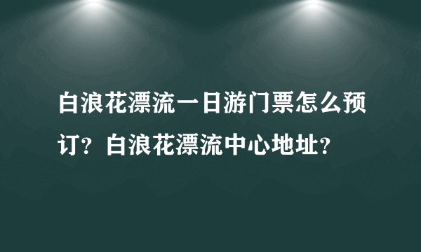 白浪花漂流一日游门票怎么预订？白浪花漂流中心地址？