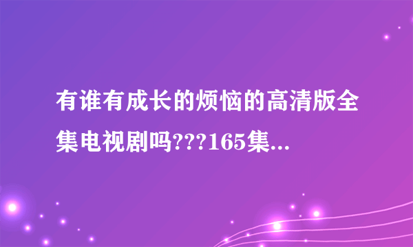 有谁有成长的烦恼的高清版全集电视剧吗???165集的那个 有的麻烦打包发给我哦~~~谢谢啦~~~