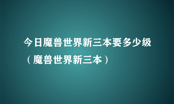 今日魔兽世界新三本要多少级（魔兽世界新三本）