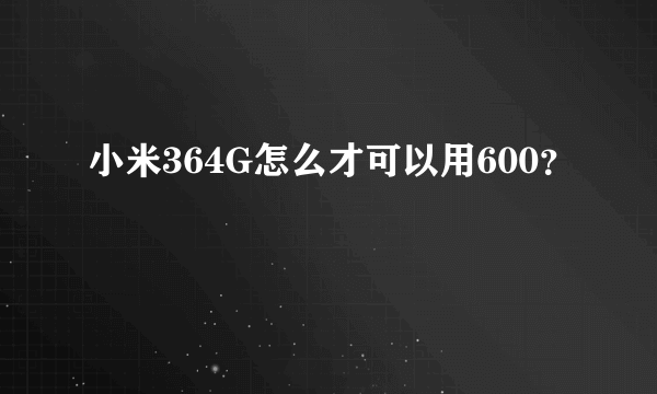 小米364G怎么才可以用600？