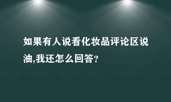 如果有人说看化妆品评论区说油,我还怎么回答？