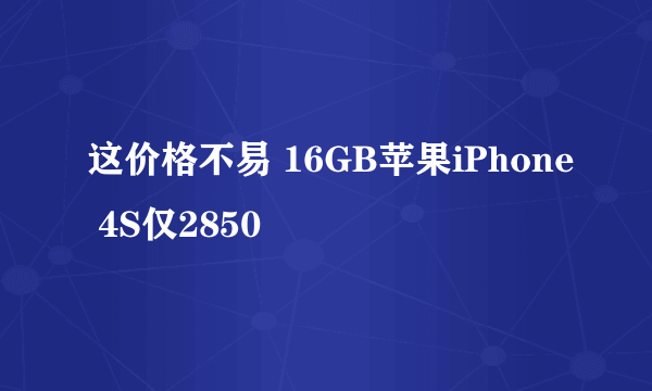 这价格不易 16GB苹果iPhone 4S仅2850