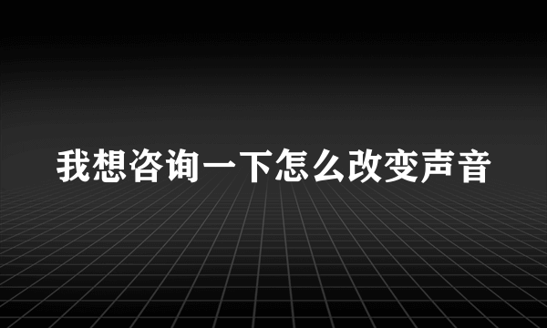 我想咨询一下怎么改变声音