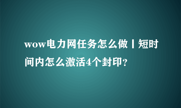 wow电力网任务怎么做丨短时间内怎么激活4个封印？