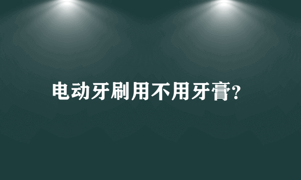 电动牙刷用不用牙膏？