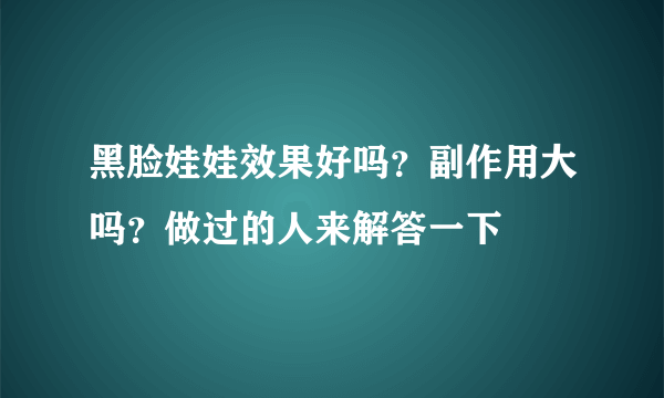 黑脸娃娃效果好吗？副作用大吗？做过的人来解答一下