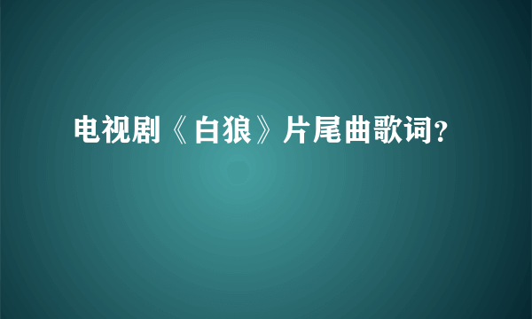 电视剧《白狼》片尾曲歌词？