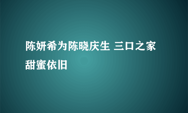 陈妍希为陈晓庆生 三口之家甜蜜依旧