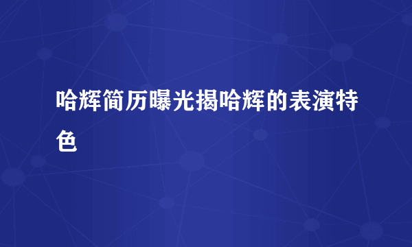 哈辉简历曝光揭哈辉的表演特色