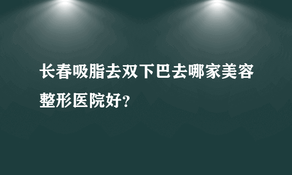 长春吸脂去双下巴去哪家美容整形医院好？