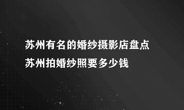 苏州有名的婚纱摄影店盘点 苏州拍婚纱照要多少钱