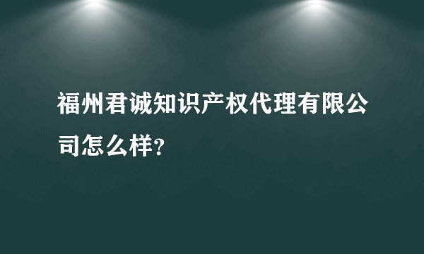 福州君诚知识产权代理有限公司怎么样？