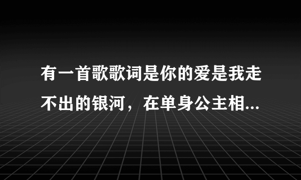 有一首歌歌词是你的爱是我走不出的银河，在单身公主相亲记里的，是片头曲！