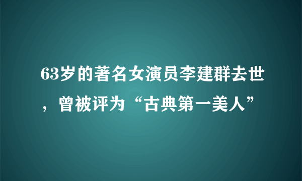 63岁的著名女演员李建群去世，曾被评为“古典第一美人”