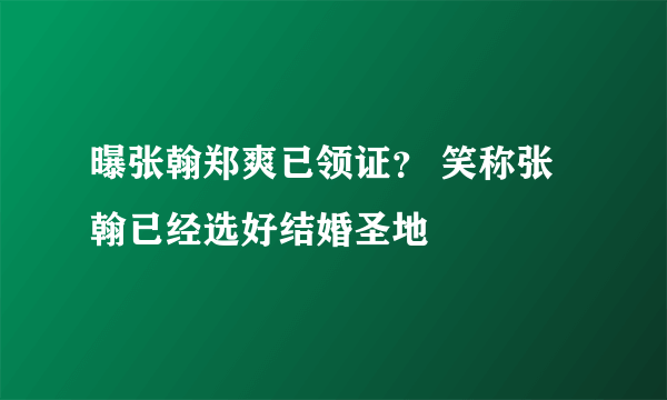 曝张翰郑爽已领证？ 笑称张翰已经选好结婚圣地