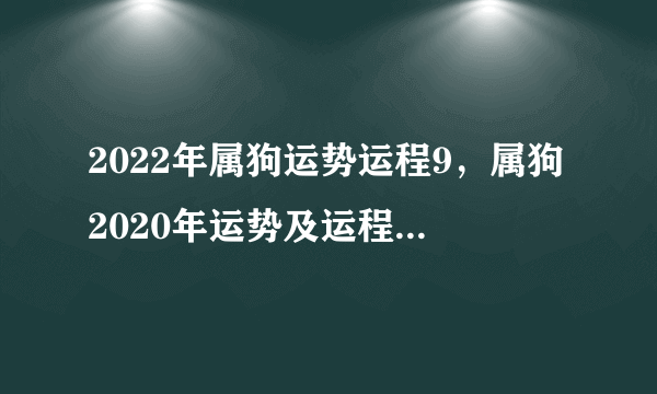 2022年属狗运势运程9，属狗2020年运势及运程每月运程