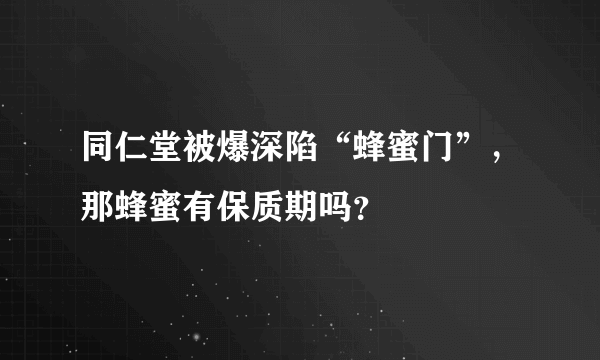 同仁堂被爆深陷“蜂蜜门”，那蜂蜜有保质期吗？