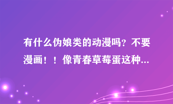 有什么伪娘类的动漫吗？不要漫画！！像青春草莓蛋这种的就行了~~