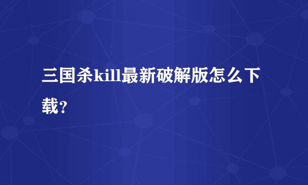 三国杀kill最新破解版怎么下载？