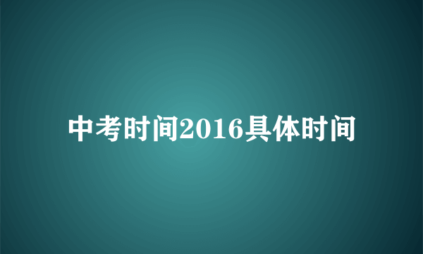 中考时间2016具体时间