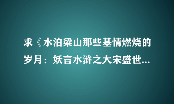 求《水泊梁山那些基情燃烧的岁月：妖言水浒之大宋盛世》全本txt。